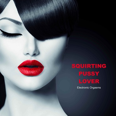 370 Squirting Pussy Lover - Electronic Orgasms
